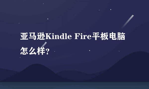 亚马逊Kindle Fire平板电脑怎么样？