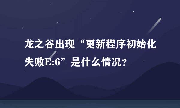 龙之谷出现“更新程序初始化失败E:6”是什么情况？