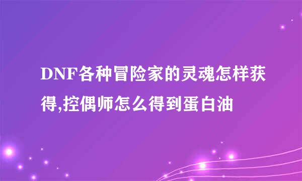 DNF各种冒险家的灵魂怎样获得,控偶师怎么得到蛋白油