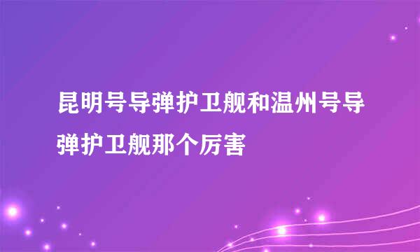 昆明号导弹护卫舰和温州号导弹护卫舰那个厉害