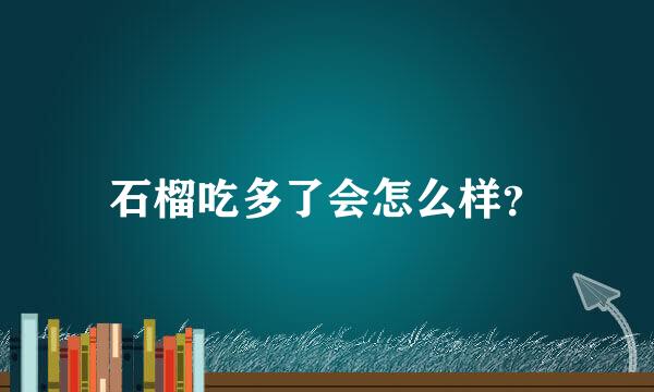 石榴吃多了会怎么样？