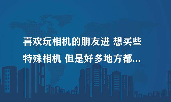 喜欢玩相机的朋友进 想买些特殊相机 但是好多地方都没有卖的 给推荐些特殊相机