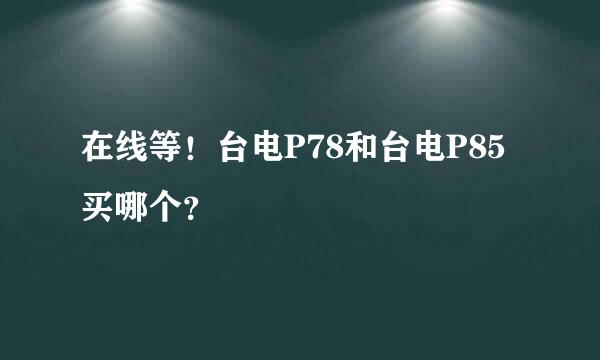 在线等！台电P78和台电P85买哪个？