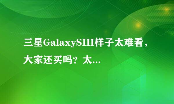 三星GalaxySIII样子太难看，大家还买吗？太让我失望了