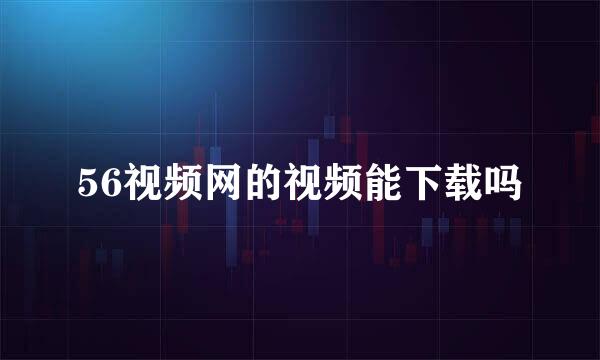 56视频网的视频能下载吗