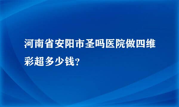 河南省安阳市圣吗医院做四维彩超多少钱？