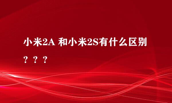 小米2A 和小米2S有什么区别？？？