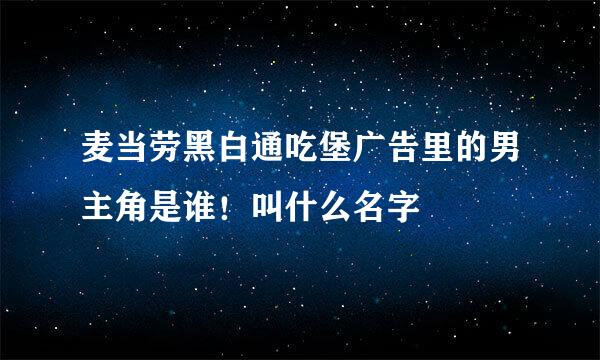 麦当劳黑白通吃堡广告里的男主角是谁！叫什么名字