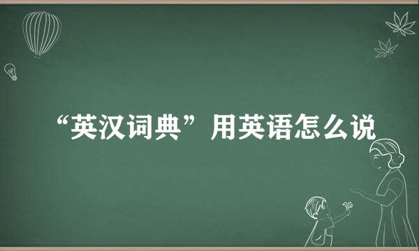 “英汉词典”用英语怎么说