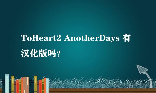 ToHeart2 AnotherDays 有汉化版吗？