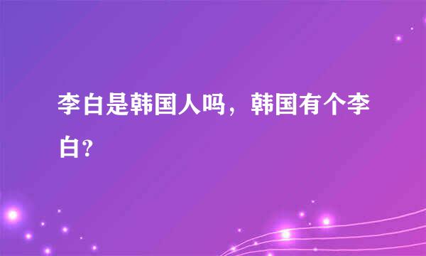 李白是韩国人吗，韩国有个李白？