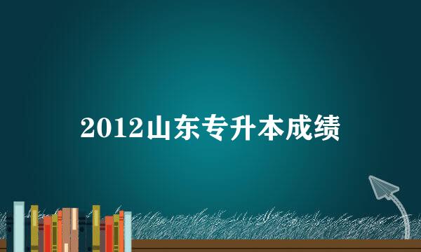 2012山东专升本成绩