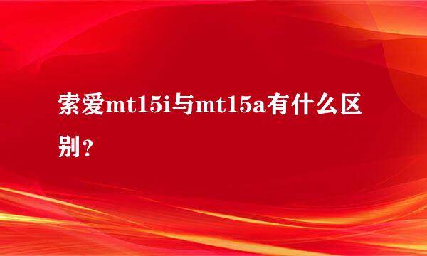 索爱mt15i与mt15a有什么区别？