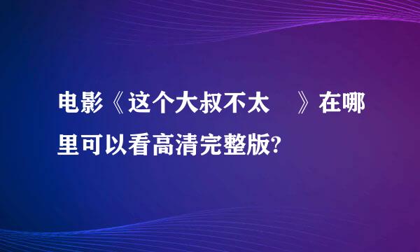 电影《这个大叔不太囧》在哪里可以看高清完整版?