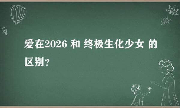 爱在2026 和 终极生化少女 的区别？