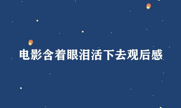 电影含着眼泪活下去观后感