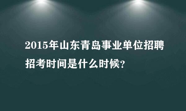 2015年山东青岛事业单位招聘招考时间是什么时候？