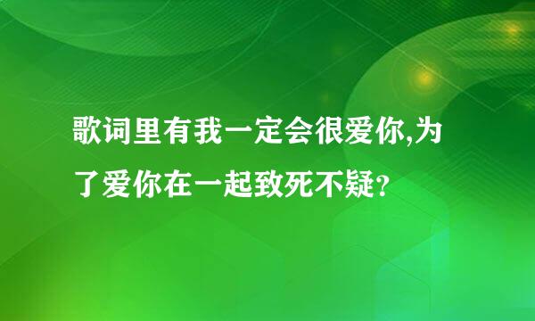 歌词里有我一定会很爱你,为了爱你在一起致死不疑？