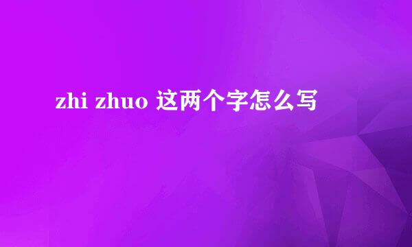 zhi zhuo 这两个字怎么写
