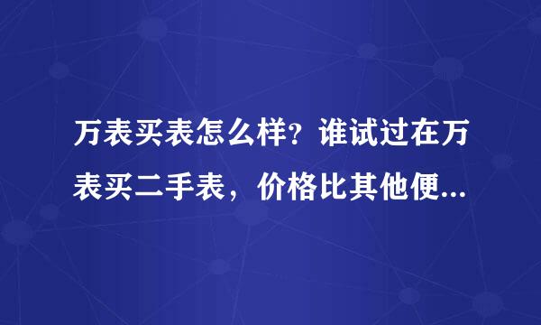 万表买表怎么样？谁试过在万表买二手表，价格比其他便宜可靠吗？