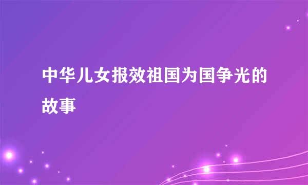 中华儿女报效祖国为国争光的故事