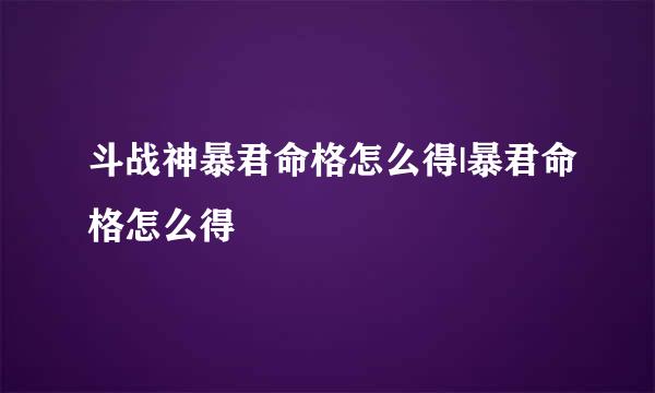 斗战神暴君命格怎么得|暴君命格怎么得