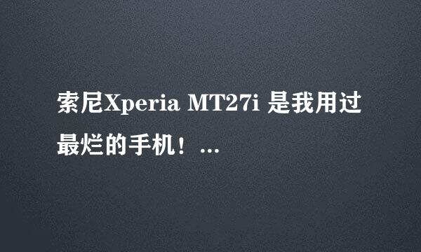 索尼Xperia MT27i 是我用过最烂的手机！没有之一！