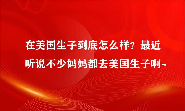 在美国生子到底怎么样？最近听说不少妈妈都去美国生子啊~