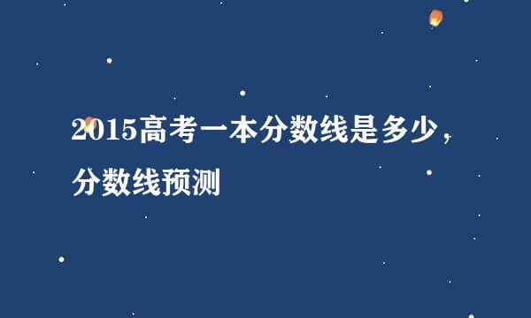 2015高考一本分数线是多少，分数线预测