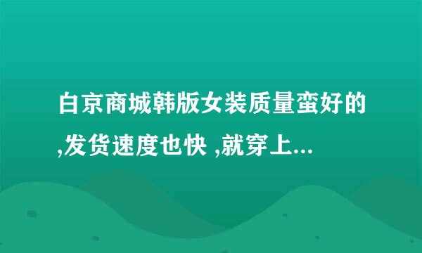 白京商城韩版女装质量蛮好的,发货速度也快 ,就穿上没图片上的衣服长,不过短点也还行啦!蛮漂亮的