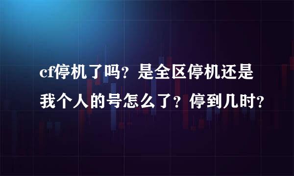 cf停机了吗？是全区停机还是我个人的号怎么了？停到几时？