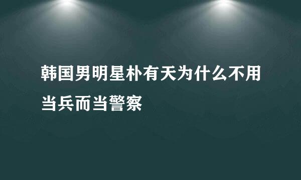 韩国男明星朴有天为什么不用当兵而当警察