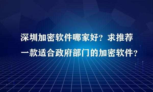 深圳加密软件哪家好？求推荐一款适合政府部门的加密软件？