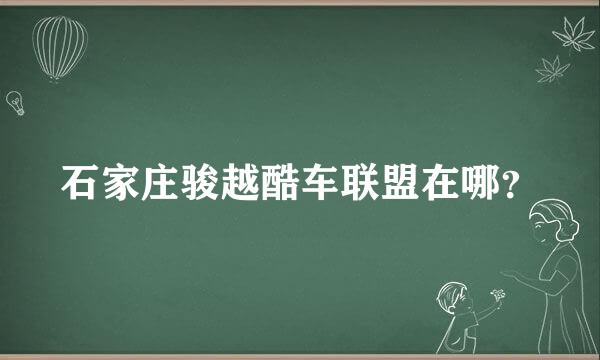 石家庄骏越酷车联盟在哪？