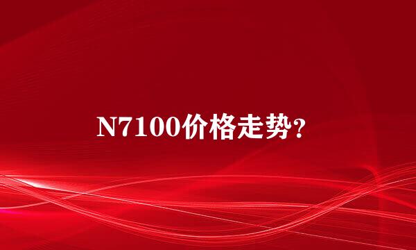 N7100价格走势？