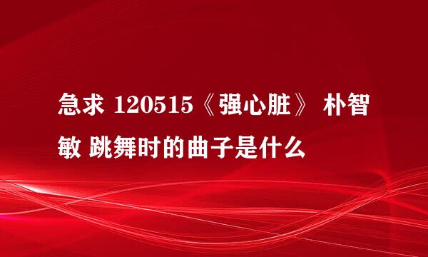 急求 120515《强心脏》 朴智敏 跳舞时的曲子是什么