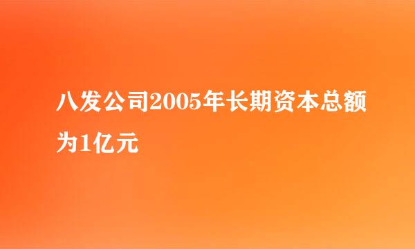 八发公司2005年长期资本总额为1亿元