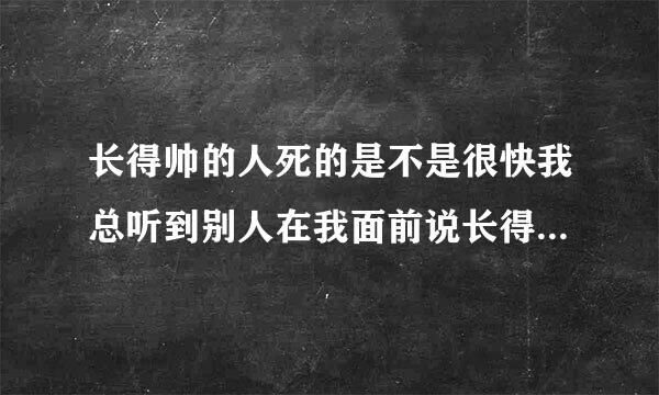 长得帅的人死的是不是很快我总听到别人在我面前说长得帅死的早？