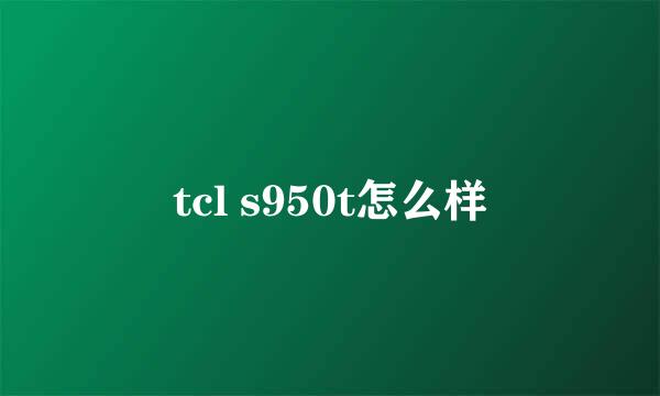 tcl s950t怎么样