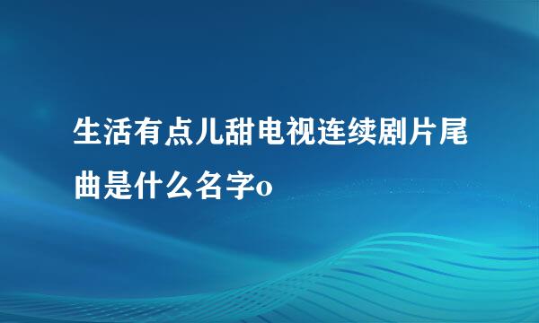 生活有点儿甜电视连续剧片尾曲是什么名字o