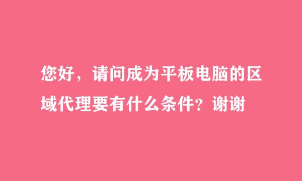 您好，请问成为平板电脑的区域代理要有什么条件？谢谢