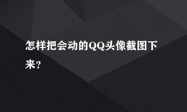 怎样把会动的QQ头像截图下来？