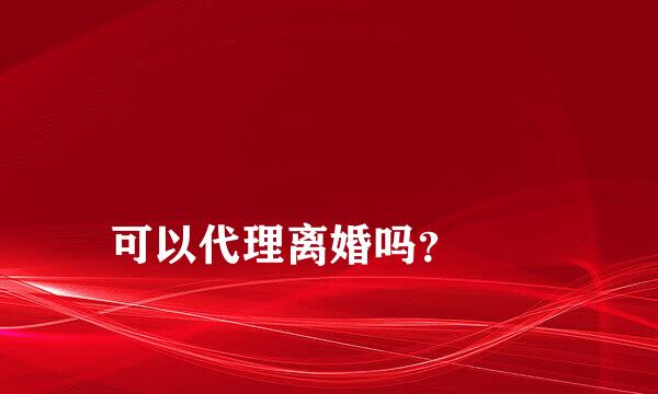 
可以代理离婚吗？
