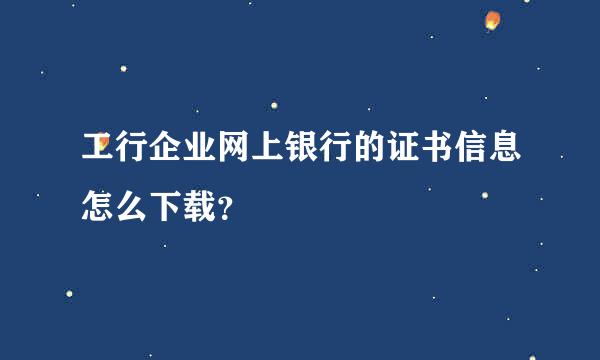 工行企业网上银行的证书信息怎么下载？