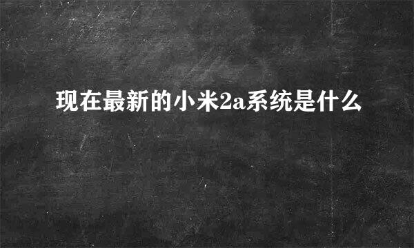 现在最新的小米2a系统是什么