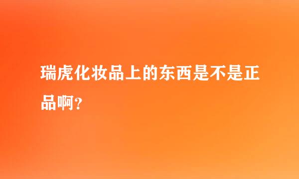 瑞虎化妆品上的东西是不是正品啊？