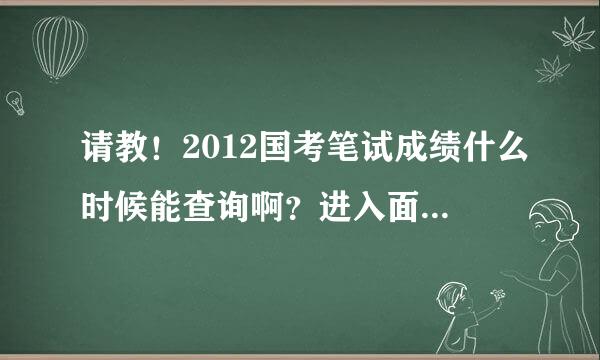 请教！2012国考笔试成绩什么时候能查询啊？进入面试的名单什么时候公布啊？