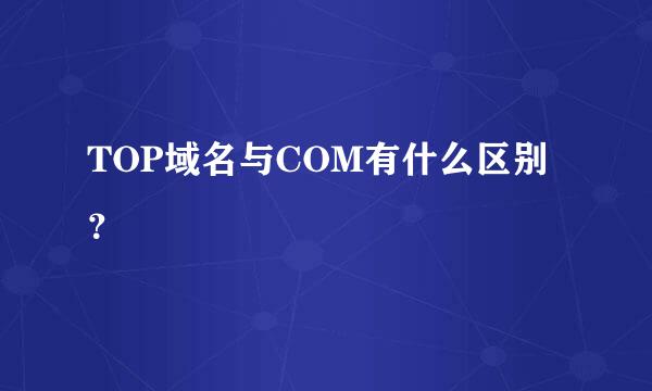 TOP域名与COM有什么区别？