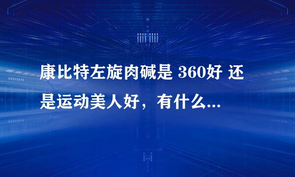 康比特左旋肉碱是 360好 还是运动美人好，有什么区别吗拜托各位大神