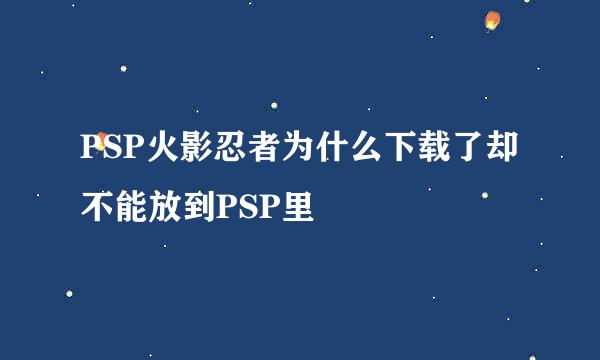 PSP火影忍者为什么下载了却不能放到PSP里